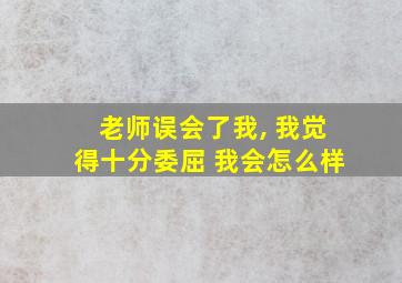 老师误会了我, 我觉得十分委屈 我会怎么样